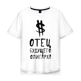 Мужская футболка хлопок Oversize с принтом Отец будущего олигарха в Кировске, 100% хлопок | свободный крой, круглый ворот, “спинка” длиннее передней части | отец будущего олигарха | подарок папе