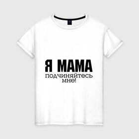 Женская футболка хлопок с принтом Я мама - подчиняйтесь мне в Кировске, 100% хлопок | прямой крой, круглый вырез горловины, длина до линии бедер, слегка спущенное плечо | для мамы | для матери | подарок маме | подчиняйтесь мне | я мама