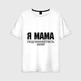 Женская футболка хлопок Oversize с принтом Я мама - подчиняйтесь мне в Кировске, 100% хлопок | свободный крой, круглый ворот, спущенный рукав, длина до линии бедер
 | для мамы | для матери | подарок маме | подчиняйтесь мне | я мама