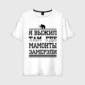 Женская футболка хлопок Oversize с принтом Я выжил там где мамонты замерзли в Кировске, 100% хлопок | свободный крой, круглый ворот, спущенный рукав, длина до линии бедер
 | для пацанов