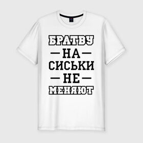 Мужская футболка премиум с принтом Братву на сиськи не меняют в Кировске, 92% хлопок, 8% лайкра | приталенный силуэт, круглый вырез ворота, длина до линии бедра, короткий рукав | для пацанов