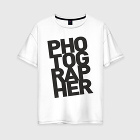 Женская футболка хлопок Oversize с принтом Фотограф в Кировске, 100% хлопок | свободный крой, круглый ворот, спущенный рукав, длина до линии бедер
 | камера | профессия | работа | снимок | фото | фотограф