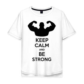 Мужская футболка хлопок Oversize с принтом Keep calm and be strong в Кировске, 100% хлопок | свободный крой, круглый ворот, “спинка” длиннее передней части | Тематика изображения на принте: keep calm | keep calm and be strong | strong | быть сильным | мышцы | накаченный парень | сила | спортсмен
