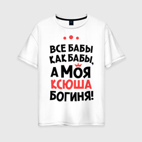 Женская футболка хлопок Oversize с принтом Моя Ксюша - богиня в Кировске, 100% хлопок | свободный крой, круглый ворот, спущенный рукав, длина до линии бедер
 | ksusha | богиня | все бабы как бабы | имена | имя | ксюша | моя ксюша