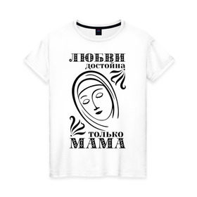 Женская футболка хлопок с принтом Любви достойна мама в Кировске, 100% хлопок | прямой крой, круглый вырез горловины, длина до линии бедер, слегка спущенное плечо | девушкам | любовь | отношения | пафосные | только мама