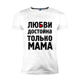 Мужская футболка премиум с принтом Только мама любви достойна в Кировске, 92% хлопок, 8% лайкра | приталенный силуэт, круглый вырез ворота, длина до линии бедра, короткий рукав | девушкам | любовь | отношения | пафосные | только мама