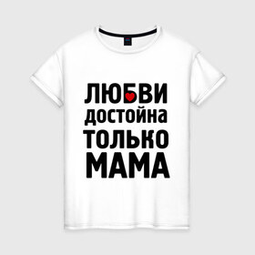 Женская футболка хлопок с принтом Только мама любви достойна в Кировске, 100% хлопок | прямой крой, круглый вырез горловины, длина до линии бедер, слегка спущенное плечо | девушкам | любовь | отношения | пафосные | только мама