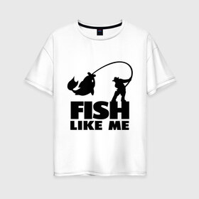 Женская футболка хлопок Oversize с принтом Fish like me в Кировске, 100% хлопок | свободный крой, круглый ворот, спущенный рукав, длина до линии бедер
 | для рыбаков | рыба меня любит | рыбакам | рыбалка