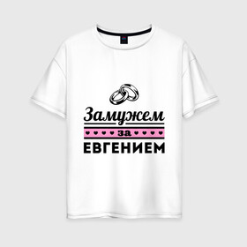 Женская футболка хлопок Oversize с принтом Замужем за Евгением в Кировске, 100% хлопок | свободный крой, круглый ворот, спущенный рукав, длина до линии бедер
 | evgeniy | zhena | девушкам | для девушек | евгений | женя | замужем | замужество | имена | имя