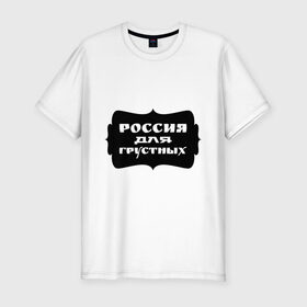 Мужская футболка премиум с принтом Россия для грустных в Кировске, 92% хлопок, 8% лайкра | приталенный силуэт, круглый вырез ворота, длина до линии бедра, короткий рукав | грусть | надписи | о жизни | россия | россия для грустных | эмоция