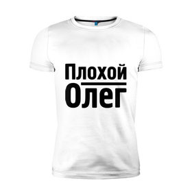 Мужская футболка премиум с принтом Плохой Олег в Кировске, 92% хлопок, 8% лайкра | приталенный силуэт, круглый вырез ворота, длина до линии бедра, короткий рукав | oleg | имена | олег