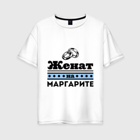 Женская футболка хлопок Oversize с принтом Женат на Маргарите в Кировске, 100% хлопок | свободный крой, круглый ворот, спущенный рукав, длина до линии бедер
 | toplanding | zhena | женат | женат на маргарите | кольца | маргарита | муж | подарок мужу | рита | свадебные кольца | свадьба