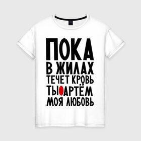 Женская футболка хлопок с принтом Артем моя любовь в Кировске, 100% хлопок | прямой крой, круглый вырез горловины, длина до линии бедер, слегка спущенное плечо | имена | любимый | любовь | пока в жилах | тема