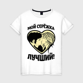 Женская футболка хлопок с принтом Мой Серёжка лучший! в Кировске, 100% хлопок | прямой крой, круглый вырез горловины, длина до линии бедер, слегка спущенное плечо | 