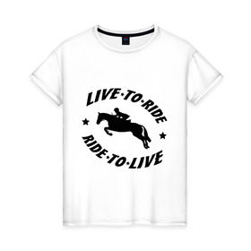 Женская футболка хлопок с принтом Live to ride - конный спорт - лошади в Кировске, 100% хлопок | прямой крой, круглый вырез горловины, длина до линии бедер, слегка спущенное плечо | live to ride | конный | лошади