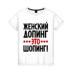 Женская футболка хлопок с принтом Женский допинг в Кировске, 100% хлопок | прямой крой, круглый вырез горловины, длина до линии бедер, слегка спущенное плечо | девушкам | допинг | женщины | прикольные надписи | шопинг | шопоголик