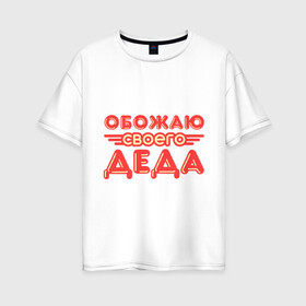 Женская футболка хлопок Oversize с принтом Обожаю своего деда в Кировске, 100% хлопок | свободный крой, круглый ворот, спущенный рукав, длина до линии бедер
 | дедуля | дедушка | лучший