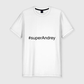 Мужская футболка премиум с принтом #superAndrey в Кировске, 92% хлопок, 8% лайкра | приталенный силуэт, круглый вырез ворота, длина до линии бедра, короткий рукав | Тематика изображения на принте: андрей | имена с хэш тегами | супер