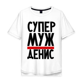 Мужская футболка хлопок Oversize с принтом Супер муж Денис в Кировске, 100% хлопок | свободный крой, круглый ворот, “спинка” длиннее передней части | денис | имена | муж | супер муж