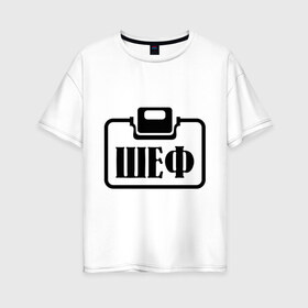 Женская футболка хлопок Oversize с принтом Бейджик (Шеф) в Кировске, 100% хлопок | свободный крой, круглый ворот, спущенный рукав, длина до линии бедер
 | прикольные надписи | работа | шеф