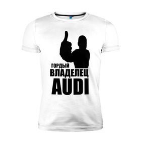 Мужская футболка премиум с принтом Гордый владелец Audi в Кировске, 92% хлопок, 8% лайкра | приталенный силуэт, круглый вырез ворота, длина до линии бедра, короткий рукав | audi | автомобильные | владелец | гонки | гордый | гордый владелец audi | машина | тачка