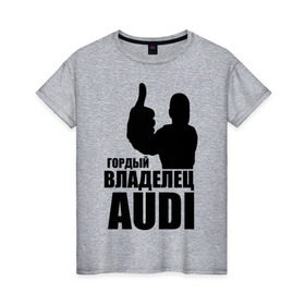 Женская футболка хлопок с принтом Гордый владелец Audi в Кировске, 100% хлопок | прямой крой, круглый вырез горловины, длина до линии бедер, слегка спущенное плечо | audi | автомобильные | владелец | гонки | гордый | гордый владелец audi | машина | тачка