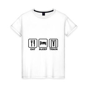 Женская футболка хлопок с принтом Еда сон тренировки (Eat, Sleep, Train) в Кировске, 100% хлопок | прямой крой, круглый вырез горловины, длина до линии бедер, слегка спущенное плечо | eat | sleep | train | еда | сон | спорт | тренировки