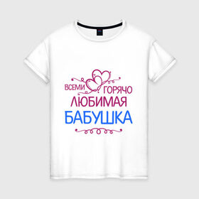Женская футболка хлопок с принтом Всеми горячо любимая бабушка в Кировске, 100% хлопок | прямой крой, круглый вырез горловины, длина до линии бедер, слегка спущенное плечо | бабуля | лучшая
