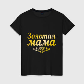 Женская футболка хлопок с принтом Золотая мама в Кировске, 100% хлопок | прямой крой, круглый вырез горловины, длина до линии бедер, слегка спущенное плечо | 8 марта | золотая | любимая мама | мама | мамочка | подарок маме