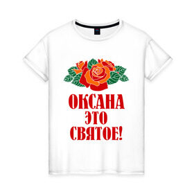 Женская футболка хлопок с принтом Оксана - это святое в Кировске, 100% хлопок | прямой крой, круглый вырез горловины, длина до линии бедер, слегка спущенное плечо | 8 марта | идеи подарков | оксана | подарки | розы | цветы | это святое
