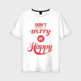 Женская футболка хлопок Oversize с принтом Dont worry be happy в Кировске, 100% хлопок | свободный крой, круглый ворот, спущенный рукав, длина до линии бедер
 | dont worry be happy | девушкам | не волнуйтесь быть счастливым | счастье