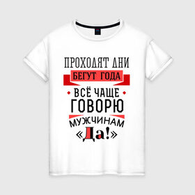 Женская футболка хлопок с принтом Все чаще говорю мужчинам Да! в Кировске, 100% хлопок | прямой крой, круглый вырез горловины, длина до линии бедер, слегка спущенное плечо | 