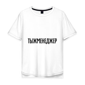 Мужская футболка хлопок Oversize с принтом Тыжменеджер в Кировске, 100% хлопок | свободный крой, круглый ворот, “спинка” длиннее передней части | манагер | менеджер | подарок коллеге | подарок сотруднику | профессия | с профессиями | ты ж менеджер | тыж | тыжменеджер