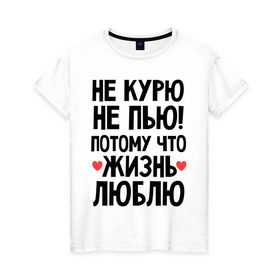 Женская футболка хлопок с принтом Не курю, не пью, потому что жизнь люблю в Кировске, 100% хлопок | прямой крой, круглый вырез горловины, длина до линии бедер, слегка спущенное плечо | жизнь | здоровье | зож | курю | люблю | пью