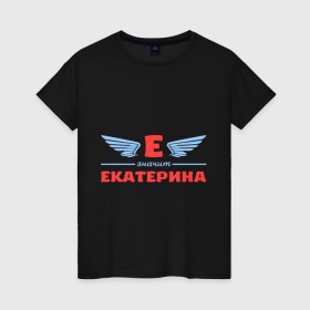 Женская футболка хлопок с принтом Е - значит Екатерина в Кировске, 100% хлопок | прямой крой, круглый вырез горловины, длина до линии бедер, слегка спущенное плечо | екатерина | значит | имя | катенька | катюша | катя