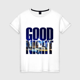 Женская футболка хлопок с принтом Good Night (спокойная ночь) в Кировске, 100% хлопок | прямой крой, круглый вырез горловины, длина до линии бедер, слегка спущенное плечо | city | good | lights | night | вечер | город | ночь | огни | пейзаж | спокойная