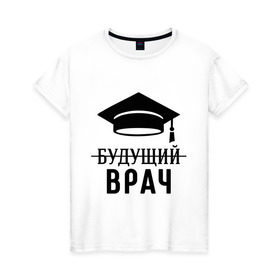 Женская футболка хлопок с принтом Будущий врач в Кировске, 100% хлопок | прямой крой, круглый вырез горловины, длина до линии бедер, слегка спущенное плечо | вручу | выпускник | доктор | студент