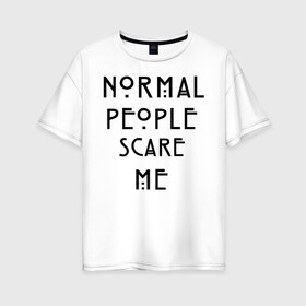 Женская футболка хлопок Oversize с принтом Normal people scare me в Кировске, 100% хлопок | свободный крой, круглый ворот, спущенный рукав, длина до линии бедер
 | american horror story | asylum | coven | tate | witches | ведьмы | история ужасов | люди боятся меня | мертвец | сериал | триллер | ужасы | фармига