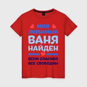 Женская футболка хлопок с принтом Мой любимый Ваня в Кировске, 100% хлопок | прямой крой, круглый вырез горловины, длина до линии бедер, слегка спущенное плечо | ваня | иван | любимый | мой | найден | свободны | спасибо