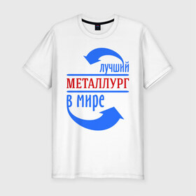 Мужская футболка премиум с принтом Лучший металлург в мире в Кировске, 92% хлопок, 8% лайкра | приталенный силуэт, круглый вырез ворота, длина до линии бедра, короткий рукав | 