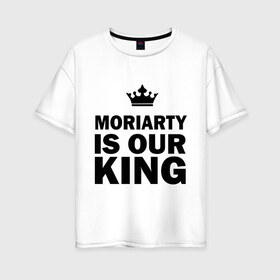 Женская футболка хлопок Oversize с принтом Moriarty is our king в Кировске, 100% хлопок | свободный крой, круглый ворот, спущенный рукав, длина до линии бедер
 | king | moriarty | our | король | мориарти | наш
