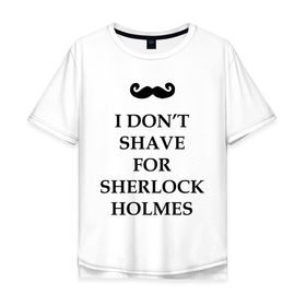 Мужская футболка хлопок Oversize с принтом I dont shave for Sherlock Holmes в Кировске, 100% хлопок | свободный крой, круглый ворот, “спинка” длиннее передней части | Тематика изображения на принте: dont | for | holmes | shave | sherlock | бреюсь | не | ради | холмс | шерлок