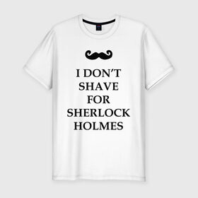 Мужская футболка премиум с принтом I don`t shave for Sherlock Holmes в Кировске, 92% хлопок, 8% лайкра | приталенный силуэт, круглый вырез ворота, длина до линии бедра, короткий рукав | Тематика изображения на принте: dont | for | holmes | shave | sherlock | бреюсь | не | ради | холмс | шерлок