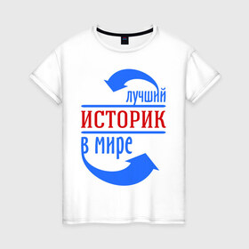 Женская футболка хлопок с принтом Лучший историк в мире в Кировске, 100% хлопок | прямой крой, круглый вырез горловины, длина до линии бедер, слегка спущенное плечо | в мире | историк | профессия