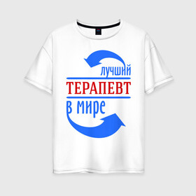 Женская футболка хлопок Oversize с принтом Лучший терапевт в мире в Кировске, 100% хлопок | свободный крой, круглый ворот, спущенный рукав, длина до линии бедер
 | в мире | врач | лучший | профессии | терапевт