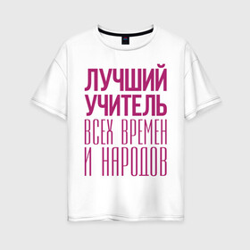 Женская футболка хлопок Oversize с принтом Лучший учитель в Кировске, 100% хлопок | свободный крой, круглый ворот, спущенный рукав, длина до линии бедер
 | лучший учитель | преподаватель | учитель | школа