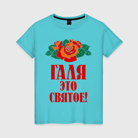 Женская футболка хлопок с принтом Галя - это святое в Кировске, 100% хлопок | прямой крой, круглый вырез горловины, длина до линии бедер, слегка спущенное плечо | галина | галя | имена | розы | цветы | это святое