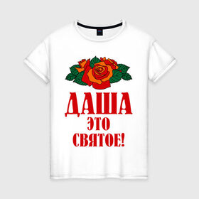 Женская футболка хлопок с принтом Даша - это святое в Кировске, 100% хлопок | прямой крой, круглый вырез горловины, длина до линии бедер, слегка спущенное плечо | дарья | даша | роза | святое | цветок | это