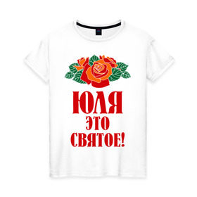 Женская футболка хлопок с принтом Юля - это святое в Кировске, 100% хлопок | прямой крой, круглый вырез горловины, длина до линии бедер, слегка спущенное плечо | роза | святое | цветок | это | юлия
