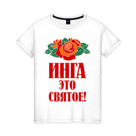 Женская футболка хлопок с принтом Инга - это святое в Кировске, 100% хлопок | прямой крой, круглый вырез горловины, длина до линии бедер, слегка спущенное плечо | букет | инга | роза | святое | цветок